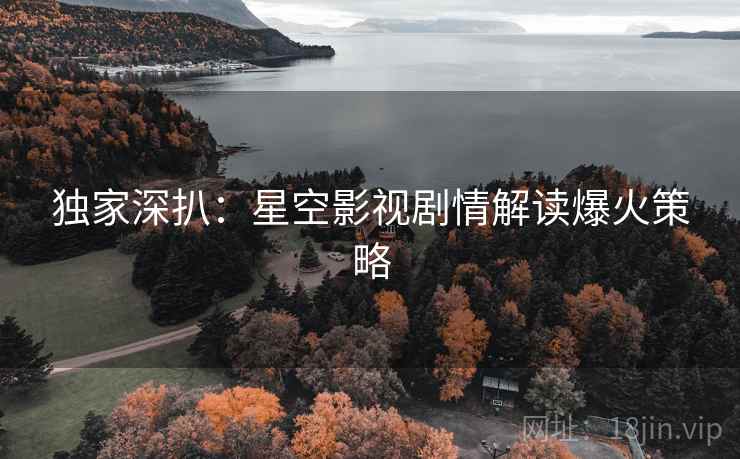 独家深扒：星空影视剧情解读爆火策略