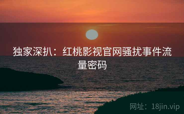 独家深扒：红桃影视官网骚扰事件流量密码