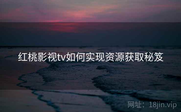 红桃影视tv如何实现资源获取秘笈