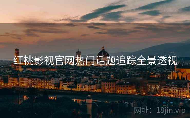 红桃影视官网热门话题追踪全景透视