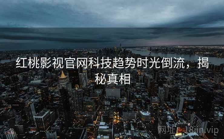 红桃影视官网科技趋势时光倒流，揭秘真相