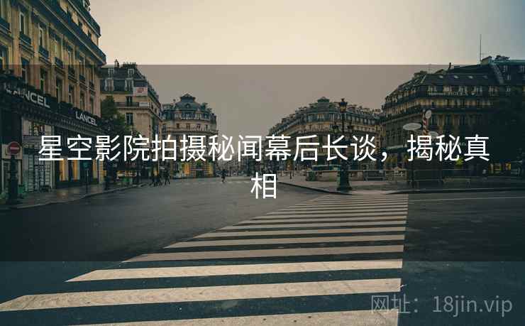 星空影院拍摄秘闻幕后长谈，揭秘真相