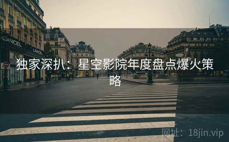 独家深扒：星空影院年度盘点爆火策略