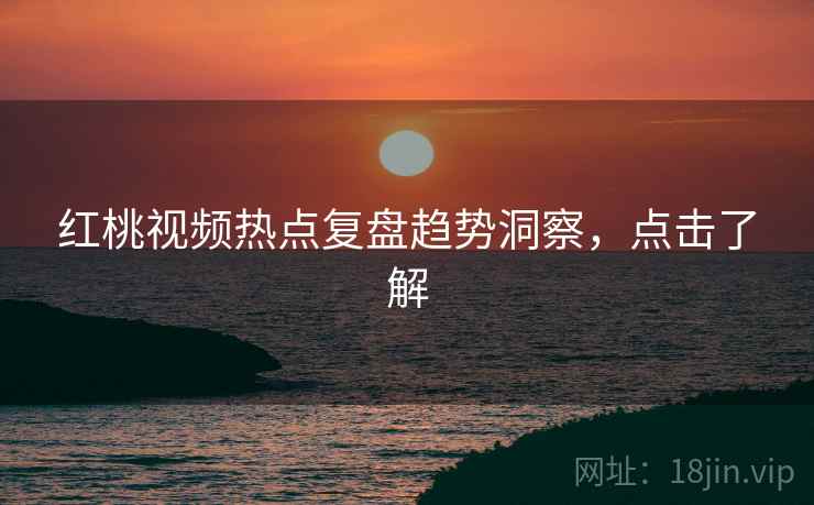 红桃视频热点复盘趋势洞察，点击了解