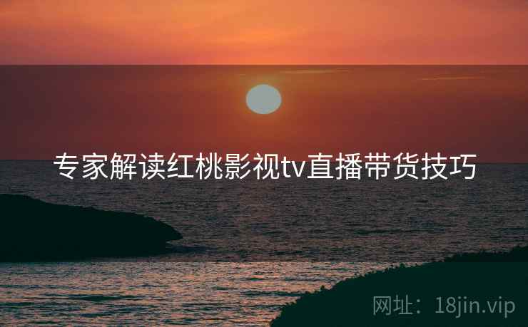 专家解读红桃影视tv直播带货技巧