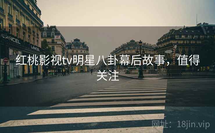 红桃影视tv明星八卦幕后故事，值得关注