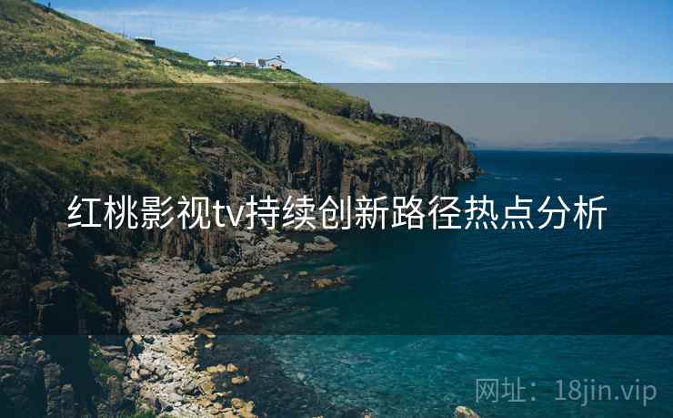 红桃影视tv持续创新路径热点分析