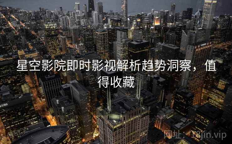 星空影院即时影视解析趋势洞察，值得收藏