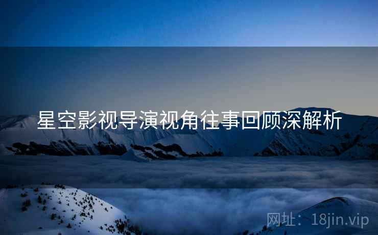 星空影视导演视角往事回顾深解析