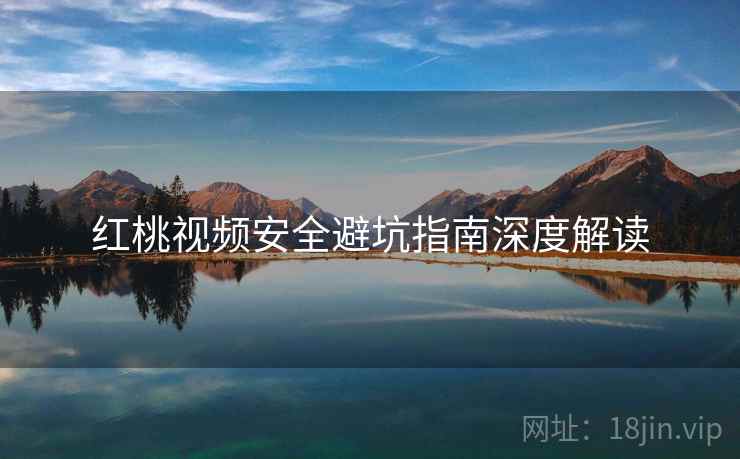 红桃视频安全避坑指南深度解读