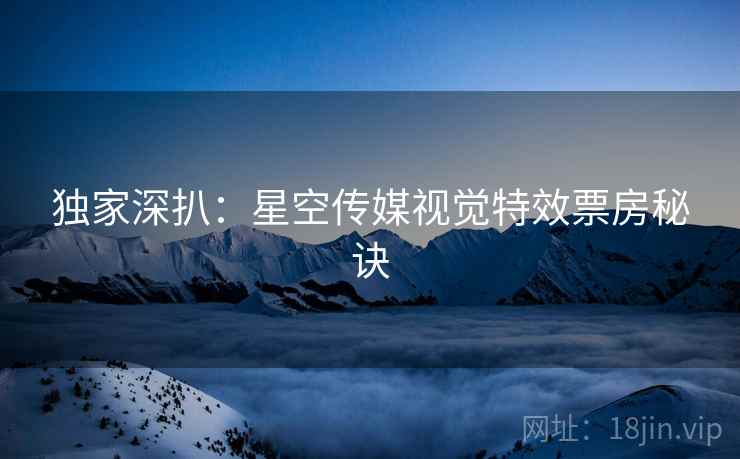 独家深扒：星空传媒视觉特效票房秘诀