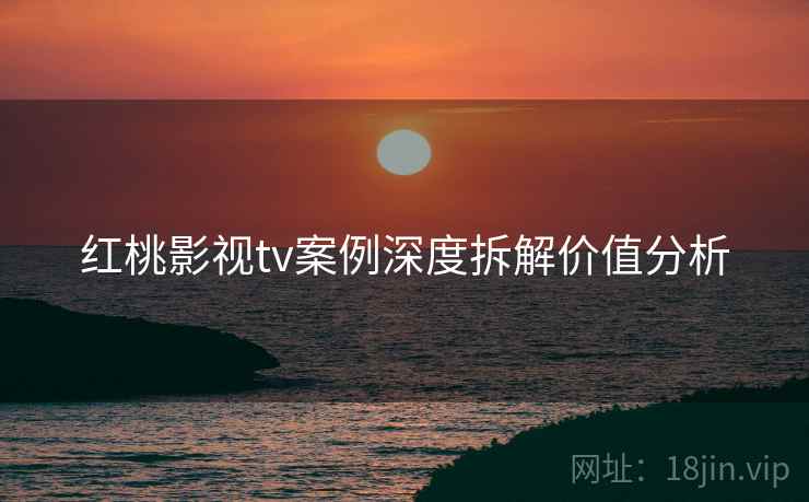 红桃影视tv案例深度拆解价值分析