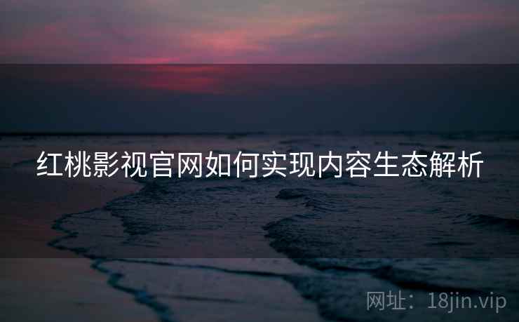红桃影视官网如何实现内容生态解析
