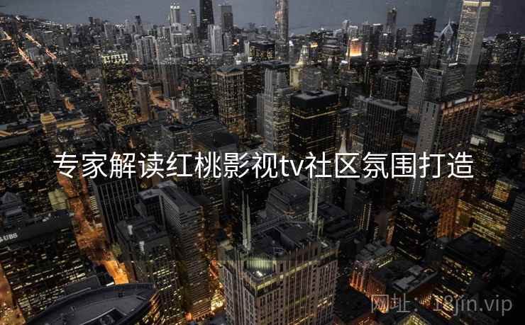 专家解读红桃影视tv社区氛围打造