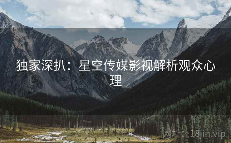 独家深扒：星空传媒影视解析观众心理