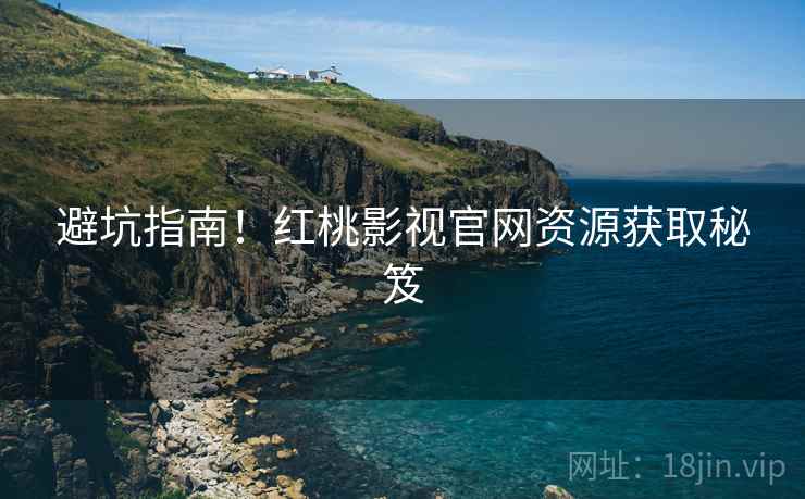 避坑指南！红桃影视官网资源获取秘笈