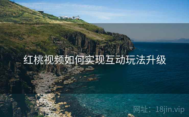 红桃视频如何实现互动玩法升级