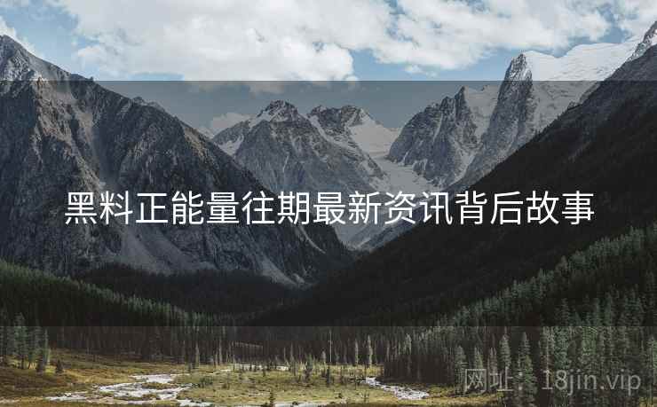 黑料正能量往期最新资讯背后故事