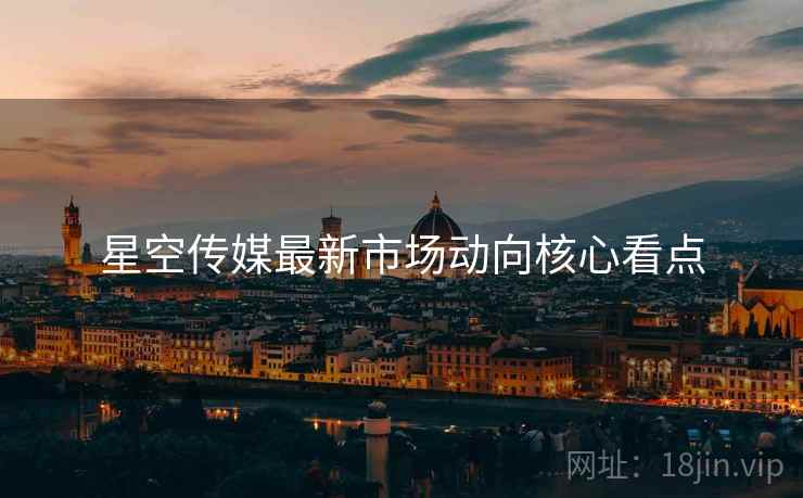 星空传媒最新市场动向核心看点