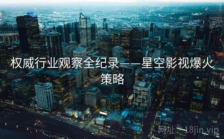 权威行业观察全纪录——星空影视爆火策略