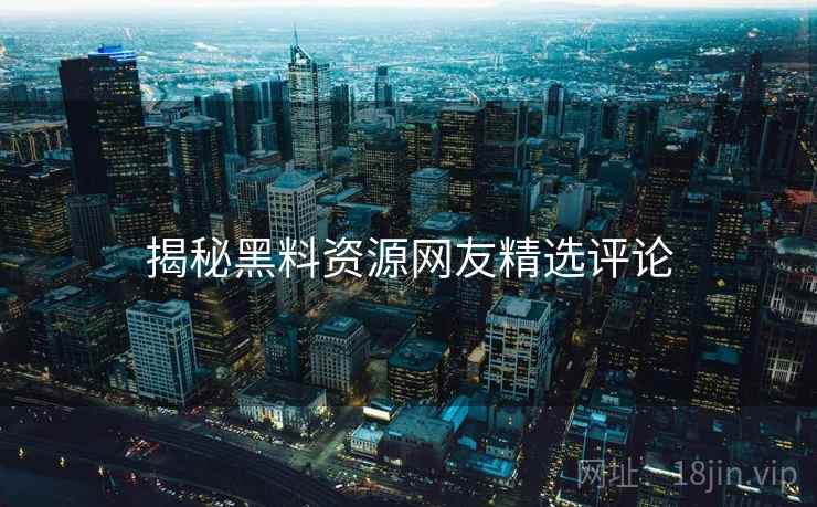 揭秘黑料资源网友精选评论
