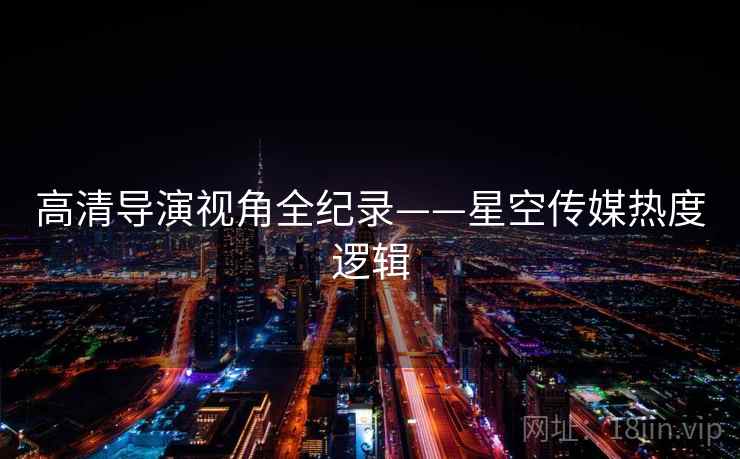 高清导演视角全纪录——星空传媒热度逻辑