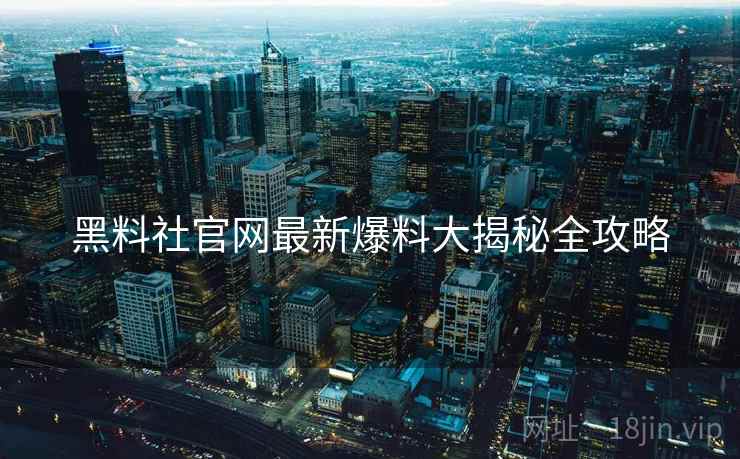 黑料社官网最新爆料大揭秘全攻略