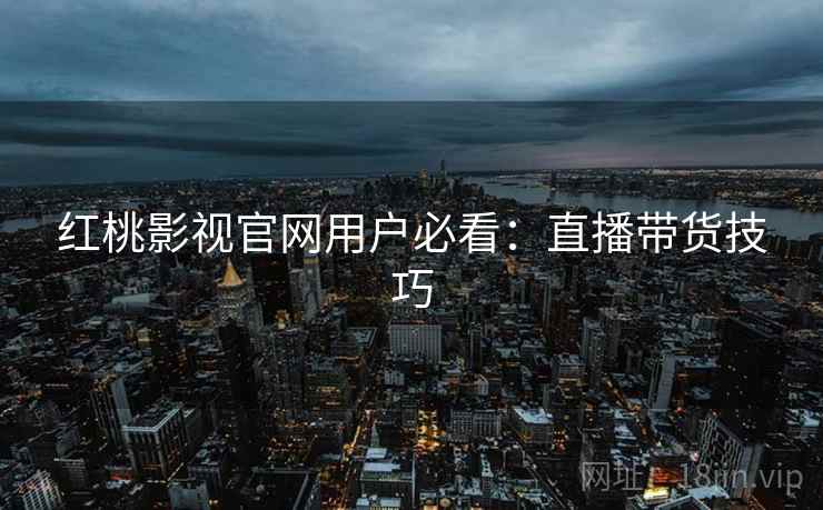 红桃影视官网用户必看：直播带货技巧