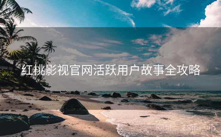 红桃影视官网活跃用户故事全攻略