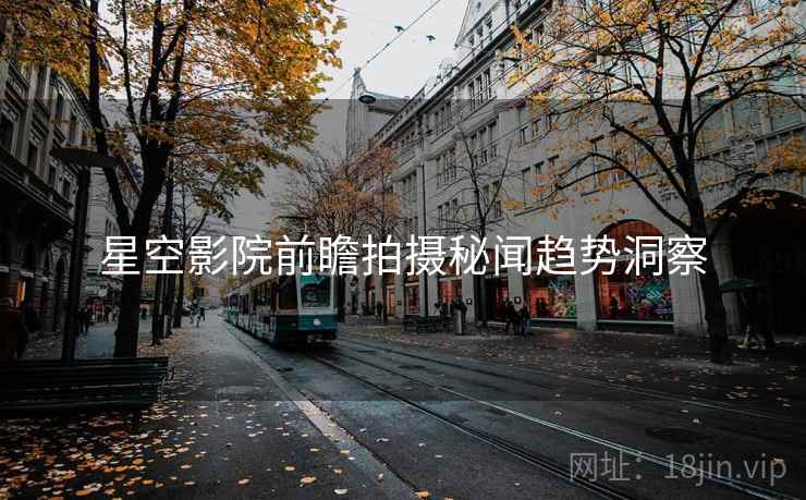 星空影院前瞻拍摄秘闻趋势洞察