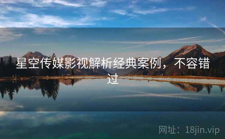 星空传媒影视解析经典案例，不容错过