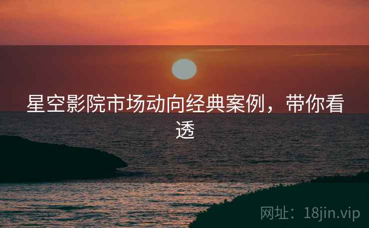 星空影院市场动向经典案例，带你看透