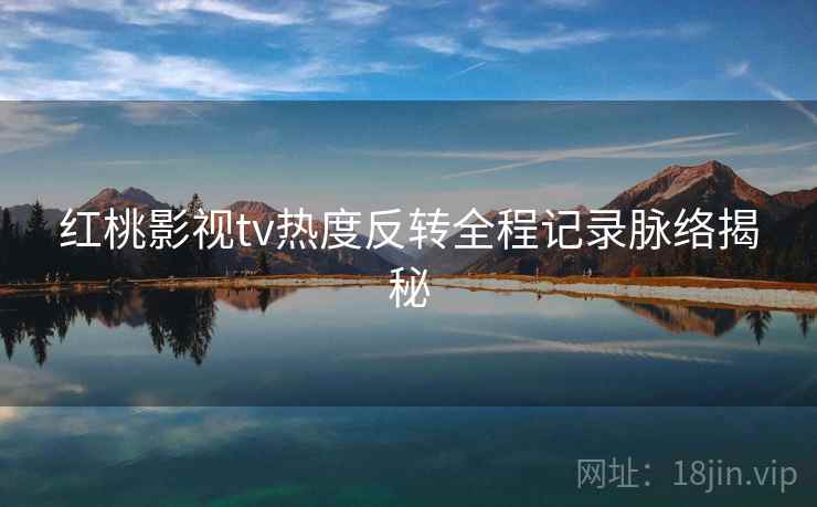 红桃影视tv热度反转全程记录脉络揭秘