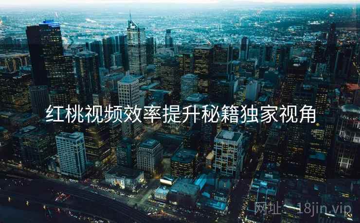 红桃视频效率提升秘籍独家视角