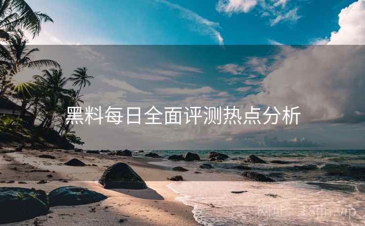 黑料每日全面评测热点分析