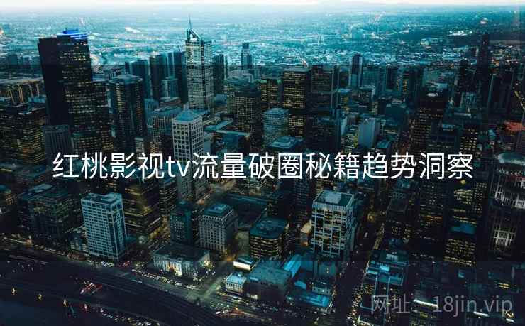 红桃影视tv流量破圈秘籍趋势洞察