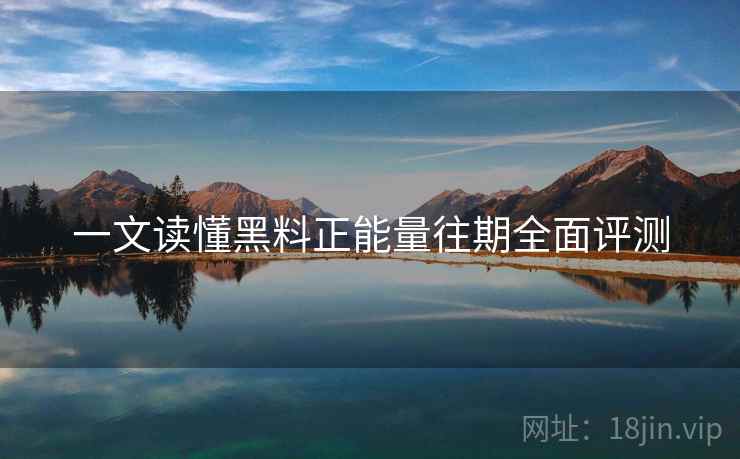 一文读懂黑料正能量往期全面评测