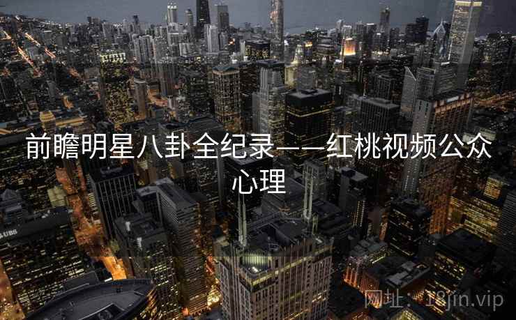 前瞻明星八卦全纪录——红桃视频公众心理