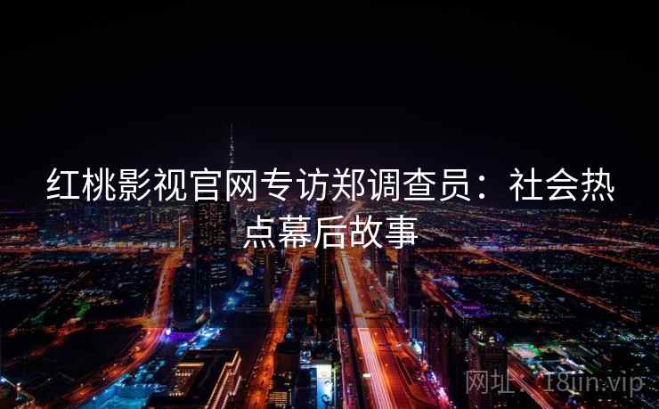 红桃影视官网专访郑调查员：社会热点幕后故事
