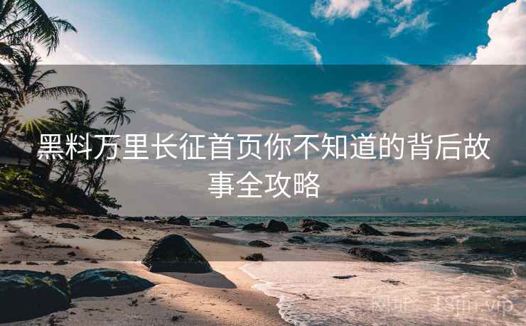 黑料万里长征首页你不知道的背后故事全攻略