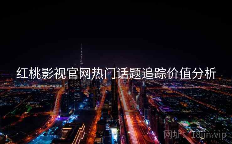 红桃影视官网热门话题追踪价值分析