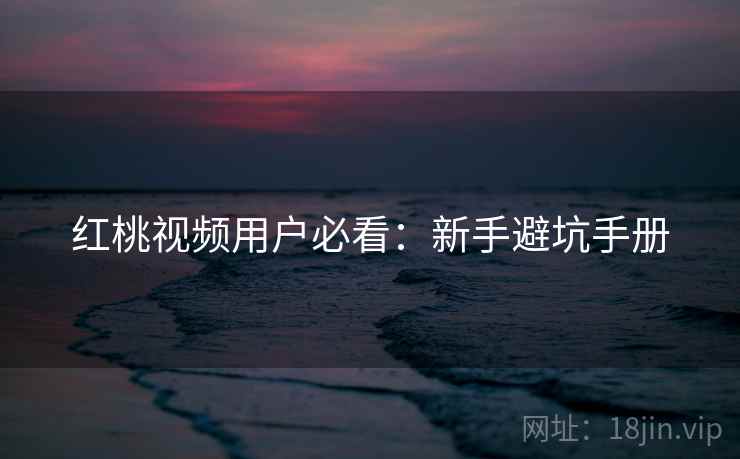 红桃视频用户必看：新手避坑手册