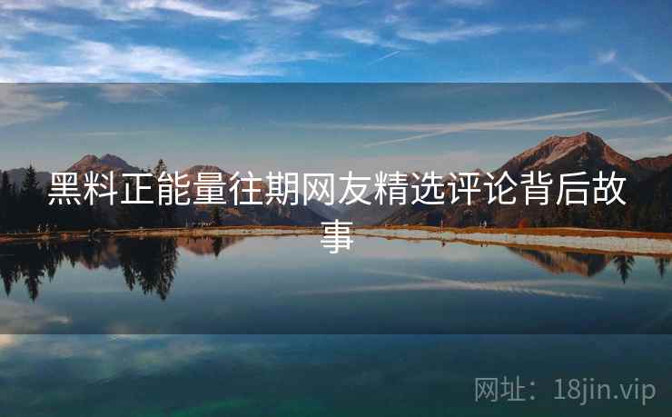 黑料正能量往期网友精选评论背后故事