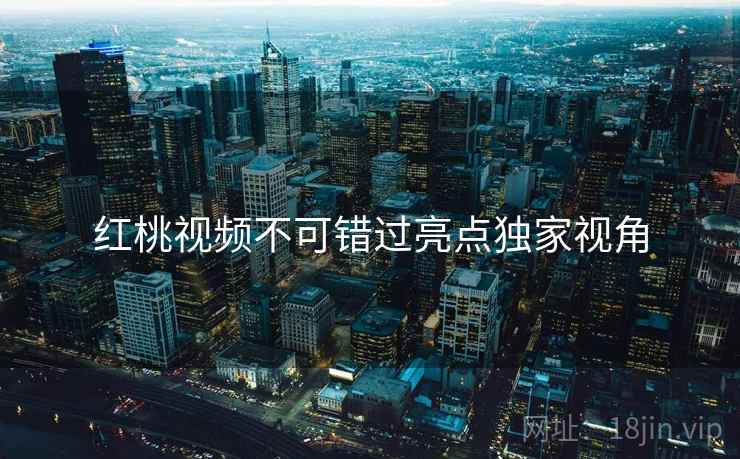红桃视频不可错过亮点独家视角