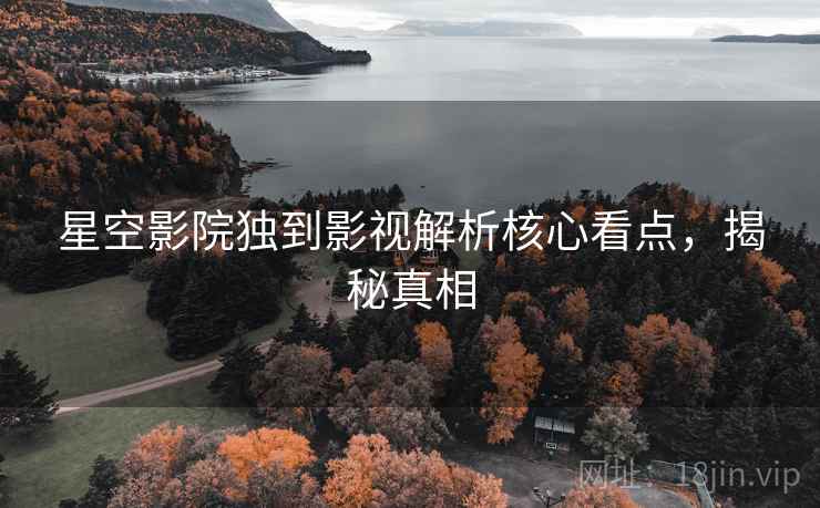 星空影院独到影视解析核心看点，揭秘真相