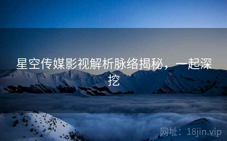 星空传媒影视解析脉络揭秘，一起深挖