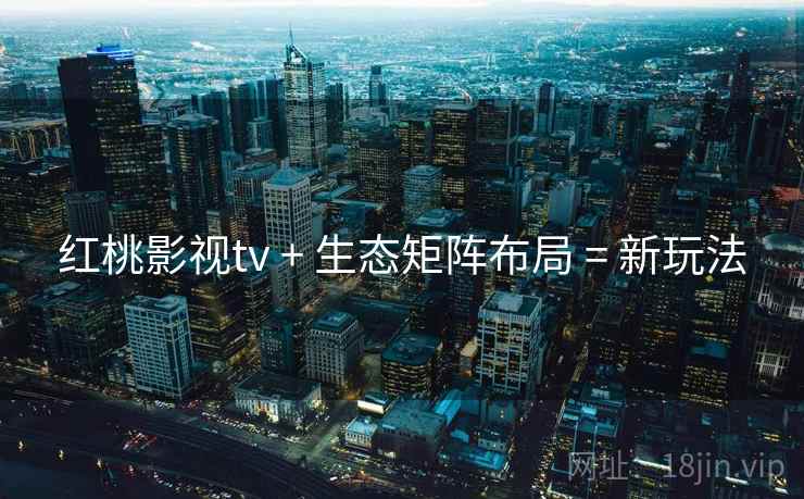 红桃影视tv + 生态矩阵布局 = 新玩法