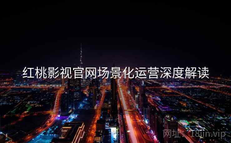 红桃影视官网场景化运营深度解读