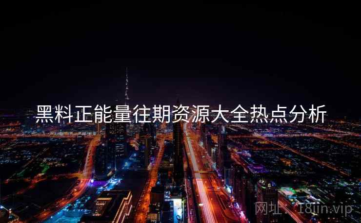 黑料正能量往期资源大全热点分析