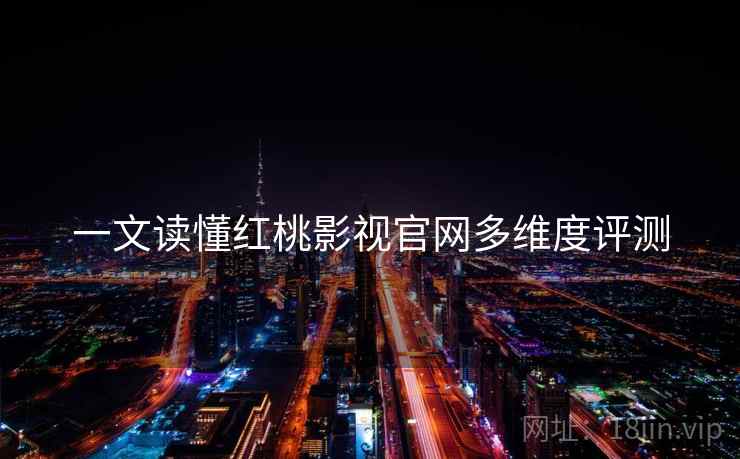 一文读懂红桃影视官网多维度评测